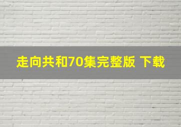 走向共和70集完整版 下载